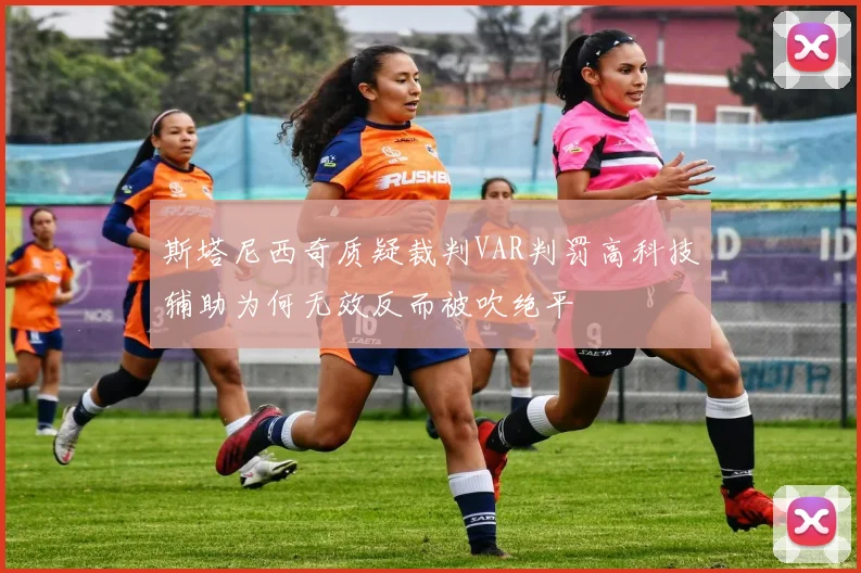 斯塔尼西奇质疑裁判VAR判罚高科技辅助为何无效反而被吹绝平