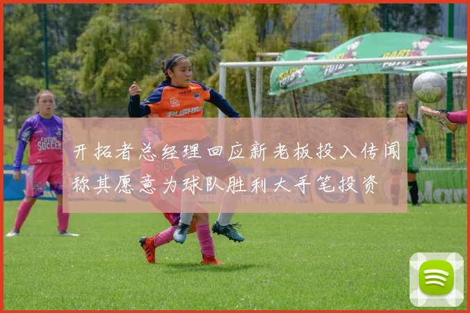 开拓者总经理回应新老板投入传闻称其愿意为球队胜利大手笔投资