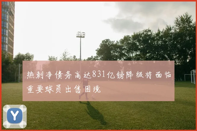 热刺净债务高达831亿镑降级将面临重要球员出售困境