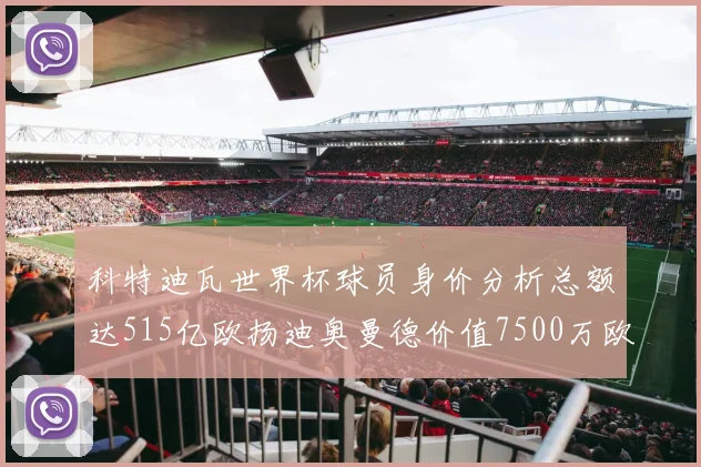 科特迪瓦世界杯球员身价分析总额达515亿欧扬迪奥曼德价值7500万欧