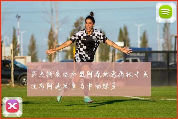 罗杰斯表达加盟阿森纳意愿枪手关注布阿迪及皇马中场球员