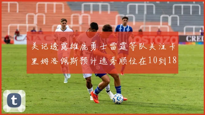 美记透露雄鹿勇士雷霆等队关注卡里姆洛佩斯预计选秀顺位在10到18之间