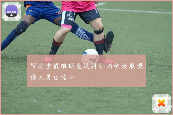 阿方索戴维斯重返拜仁训练场展现强大复出信心