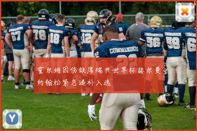 霍尔姆因伤缺席瑞典世界杯赫尔曼约翰松紧急递补入选