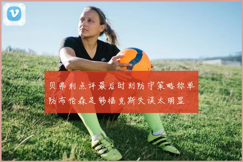 贝弗利点评最后时刻防守策略称单防布伦森足够福克斯失误太明显