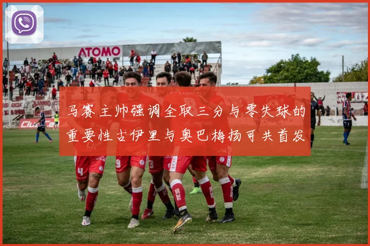 马赛主帅强调全取三分与零失球的重要性古伊里与奥巴梅扬可共首发