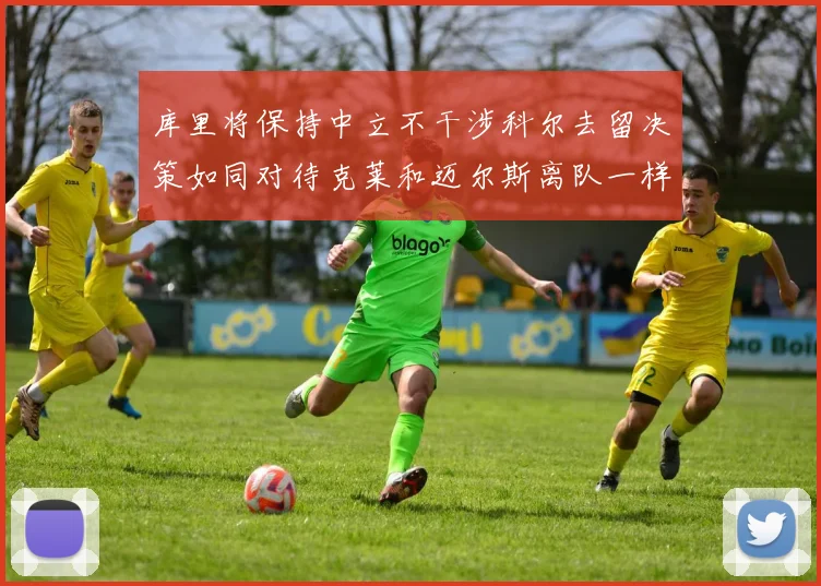 库里将保持中立不干涉科尔去留决策如同对待克莱和迈尔斯离队一样