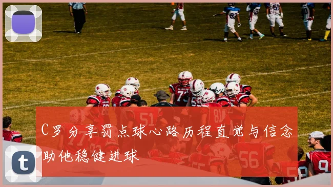 C罗分享罚点球心路历程直觉与信念助他稳健进球