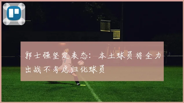 郭士强坚定表态：本土球员将全力出战不考虑归化球员