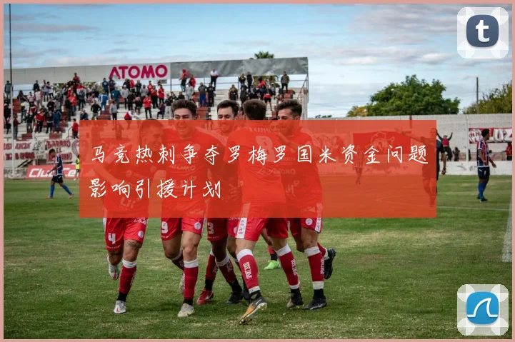 马竞热刺争夺罗梅罗国米资金问题影响引援计划