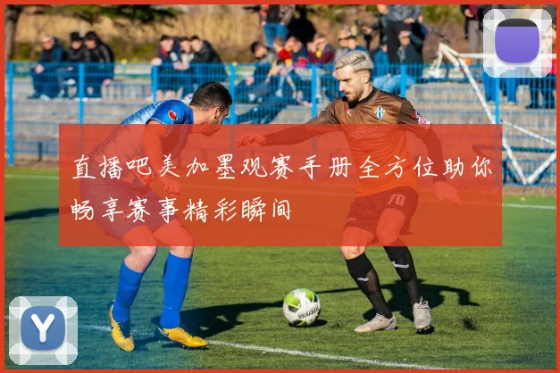 直播吧美加墨观赛手册全方位助你畅享赛事精彩瞬间