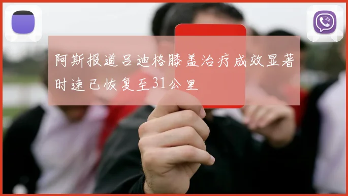 阿斯报道吕迪格膝盖治疗成效显著时速已恢复至31公里