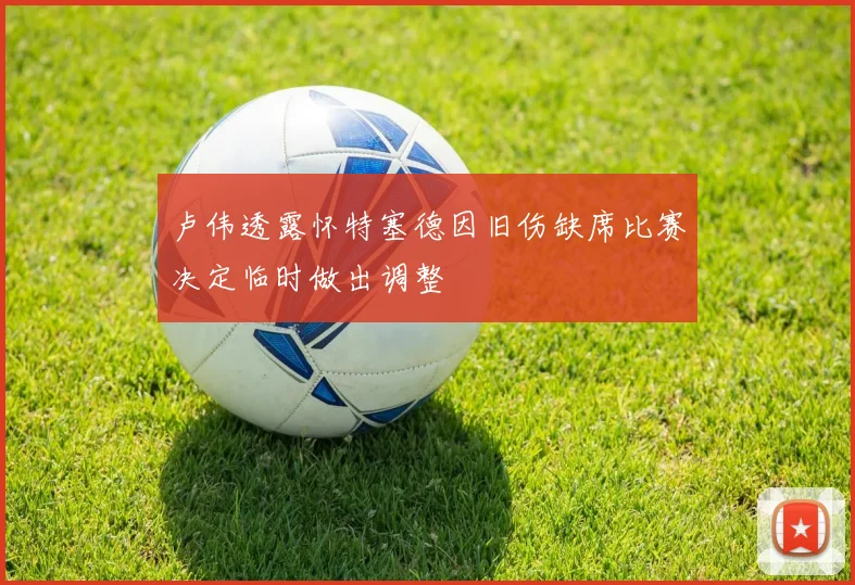 卢伟透露怀特塞德因旧伤缺席比赛决定临时做出调整
