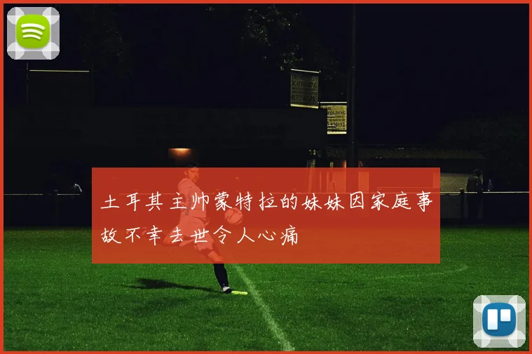 土耳其主帅蒙特拉的妹妹因家庭事故不幸去世令人心痛
