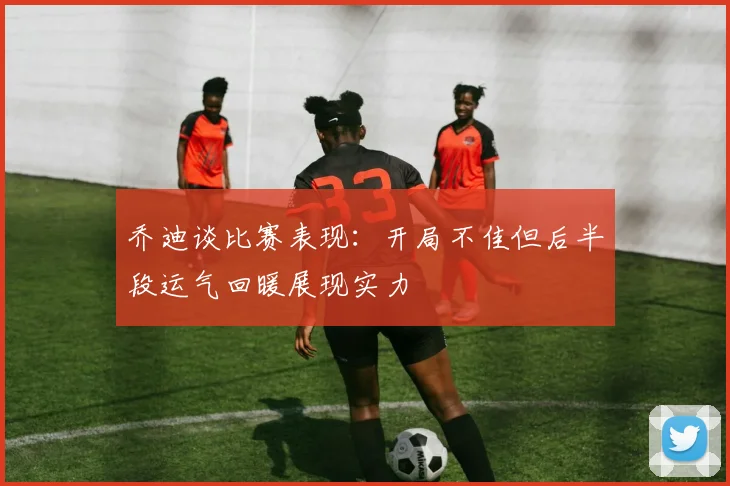 乔迪谈比赛表现：开局不佳但后半段运气回暖展现实力