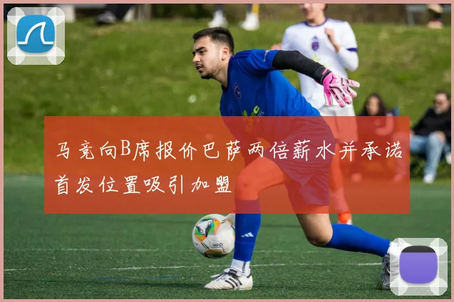 马竞向B席报价巴萨两倍薪水并承诺首发位置吸引加盟