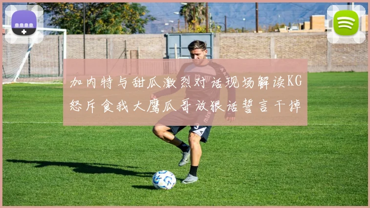 加内特与甜瓜激烈对话现场解读KG怒斥食我大鹰瓜哥放狠话誓言干掉你