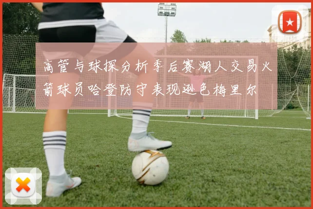 高管与球探分析季后赛湖人交易火箭球员哈登防守表现逊色梅里尔