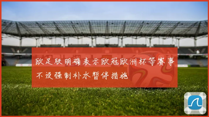 欧足联明确表示欧冠欧洲杯等赛事不设强制补水暂停措施