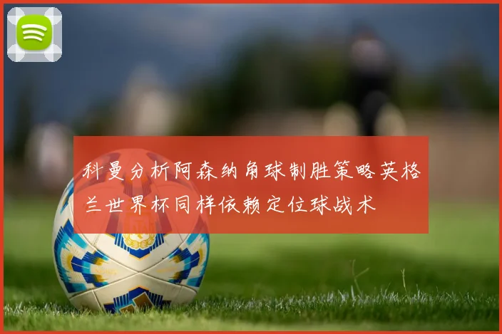 科曼分析阿森纳角球制胜策略英格兰世界杯同样依赖定位球战术