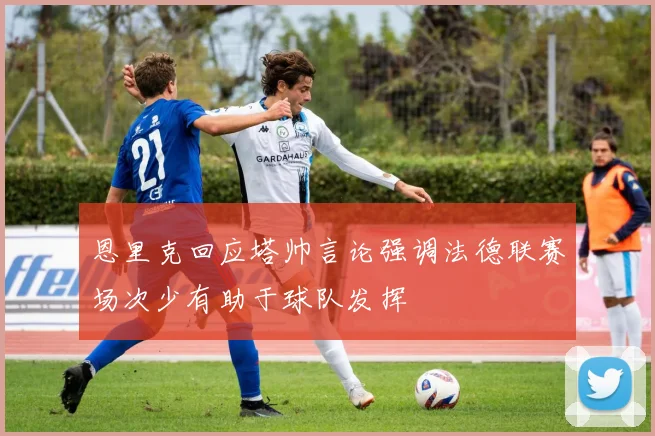 恩里克回应塔帅言论强调法德联赛场次少有助于球队发挥