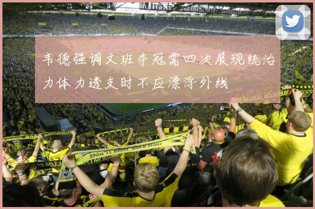 韦德强调文班夺冠需四次展现统治力体力透支时不应漂浮外线