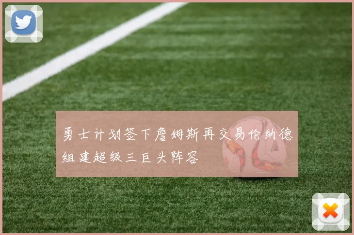 勇士计划签下詹姆斯再交易伦纳德组建超级三巨头阵容