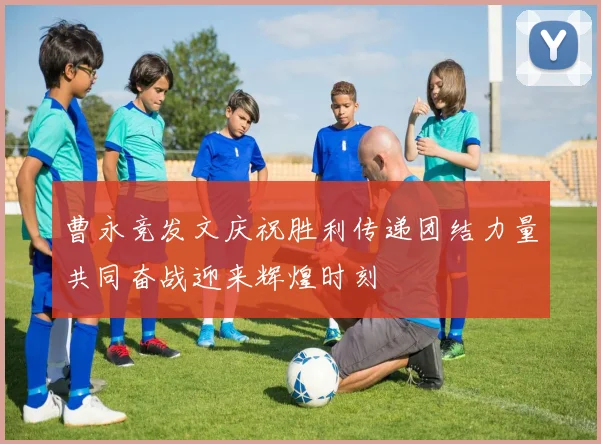 曹永竞发文庆祝胜利传递团结力量共同奋战迎来辉煌时刻