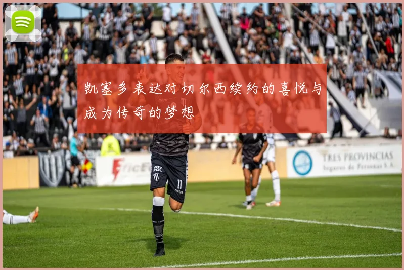 凯塞多表达对切尔西续约的喜悦与成为传奇的梦想