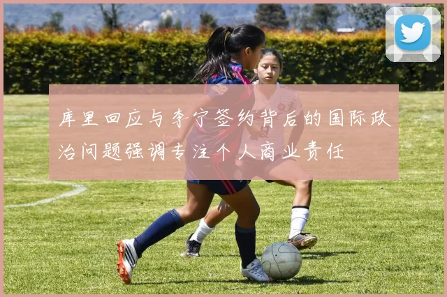 库里回应与李宁签约背后的国际政治问题强调专注个人商业责任