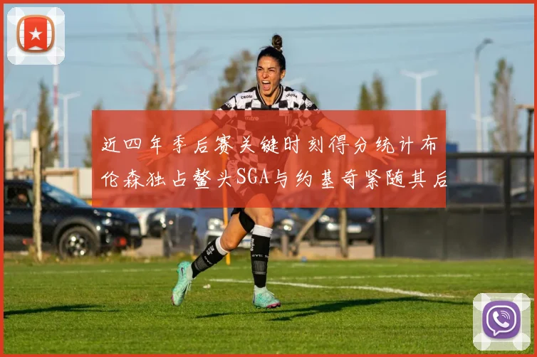 近四年季后赛关键时刻得分统计布伦森独占鳌头SGA与约基奇紧随其后