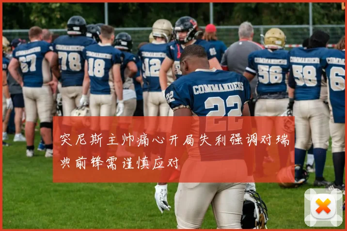 突尼斯主帅痛心开局失利强调对瑞典前锋需谨慎应对