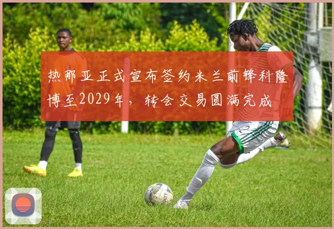 热那亚正式宣布签约米兰前锋科隆博至2029年，转会交易圆满完成