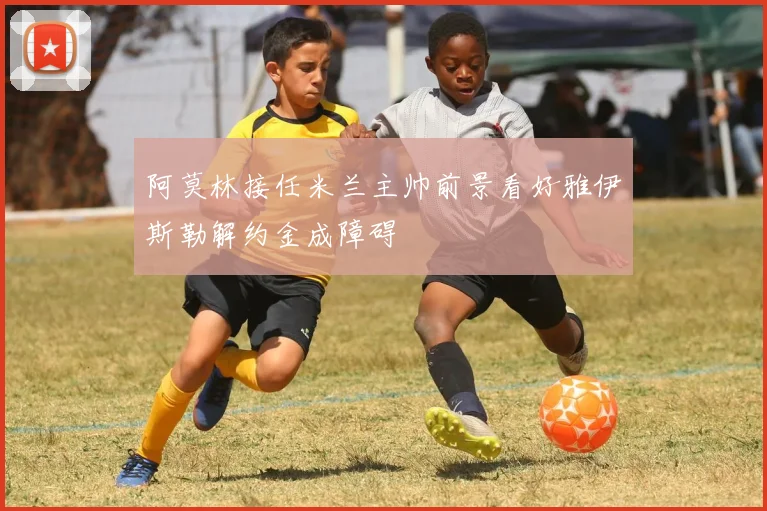 阿莫林接任米兰主帅前景看好雅伊斯勒解约金成障碍