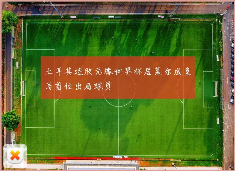 土耳其连败无缘世界杯居莱尔成皇马首位出局球员