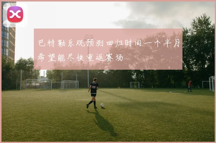 巴特勒乐观预测回归时间一个半月希望能尽快重返赛场