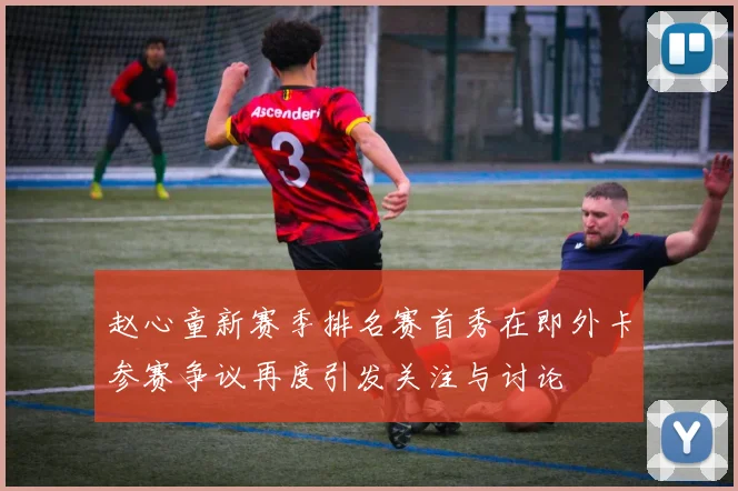 赵心童新赛季排名赛首秀在即外卡参赛争议再度引发关注与讨论