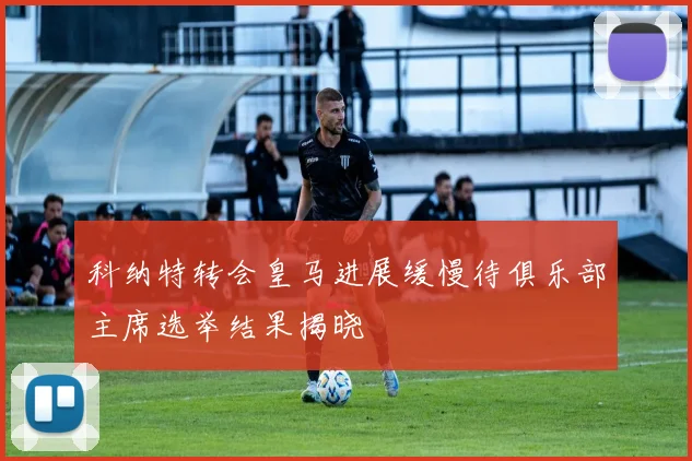 科纳特转会皇马进展缓慢待俱乐部主席选举结果揭晓